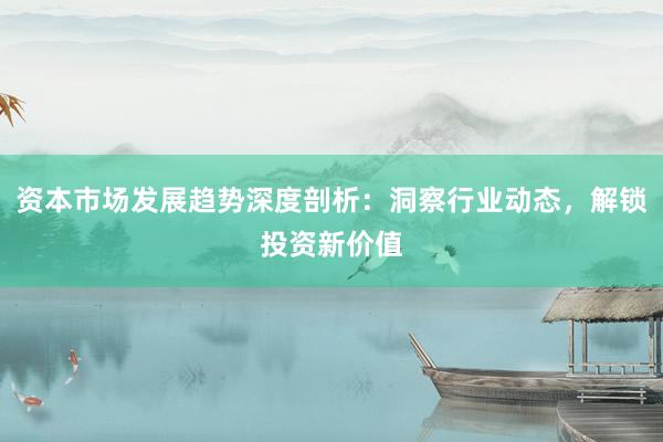 资本市场发展趋势深度剖析：洞察行业动态，解锁投资新价值