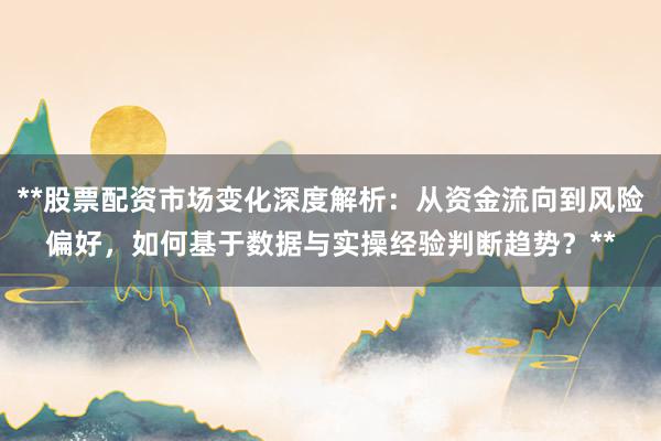 **股票配资市场变化深度解析：从资金流向到风险偏好，如何基于数据与实操经验判断趋势？**