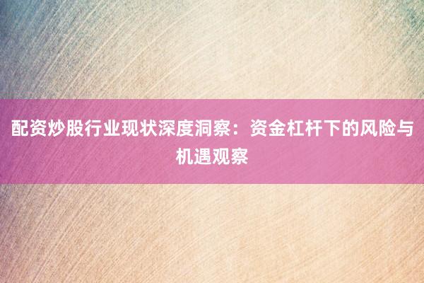 配资炒股行业现状深度洞察：资金杠杆下的风险与机遇观察