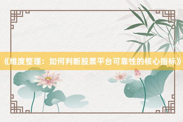 《维度整理：如何判断股票平台可靠性的核心指标》