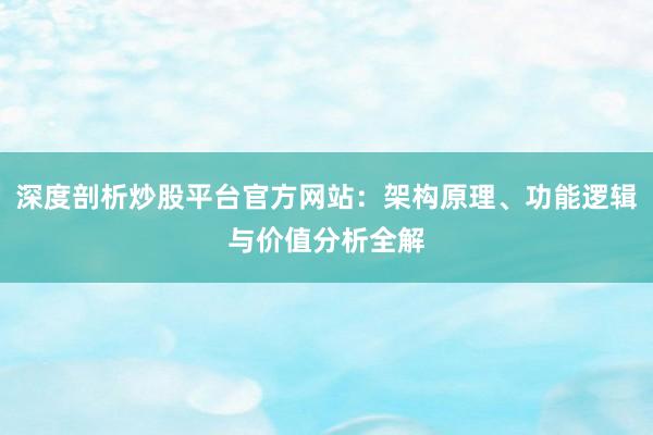 深度剖析炒股平台官方网站：架构原理、功能逻辑与价值分析全解