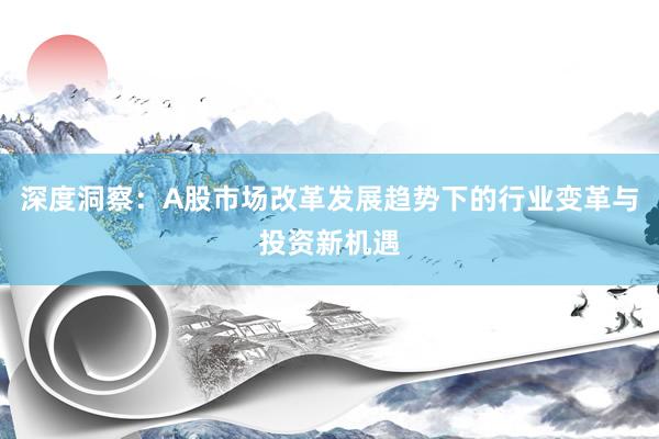 深度洞察：A股市场改革发展趋势下的行业变革与投资新机遇