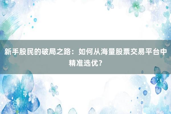 新手股民的破局之路：如何从海量股票交易平台中精准选优？