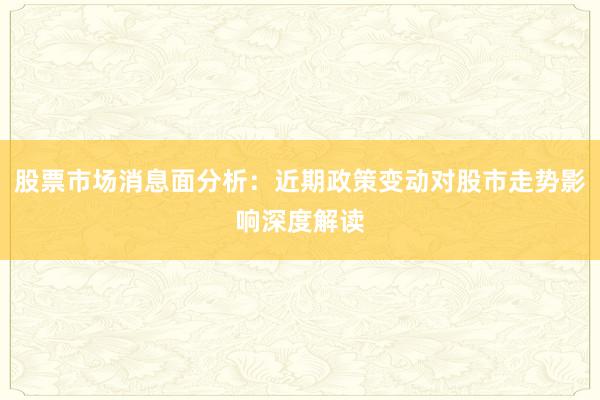 股票市场消息面分析：近期政策变动对股市走势影响深度解读